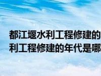 都江堰水利工程修建的年代是哪里什么时候（关于都江堰水利工程修建的年代是哪里什么时候的介绍）