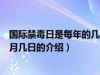 国际禁毒日是每年的几月几日（关于国际禁毒日是每年的几月几日的介绍）