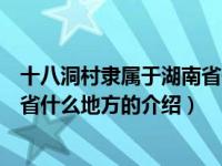 十八洞村隶属于湖南省什么地方（关于十八洞村隶属于湖南省什么地方的介绍）