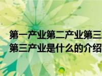 第一产业第二产业第三产业是什么（关于第一产业第二产业第三产业是什么的介绍）