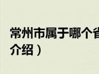 常州市属于哪个省（关于常州市属于哪个省的介绍）