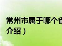 常州市属于哪个省（关于常州市属于哪个省的介绍）