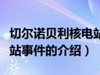 切尔诺贝利核电站事件（关于切尔诺贝利核电站事件的介绍）