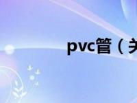 pvc管（关于pvc管的介绍）