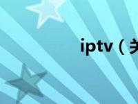 iptv（关于iptv的介绍）