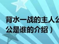 背水一战的主人公是谁（关于背水一战的主人公是谁的介绍）