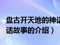 盘古开天地的神话故事（关于盘古开天地的神话故事的介绍）