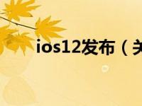 ios12发布（关于ios12发布的介绍）