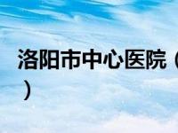 洛阳市中心医院（关于洛阳市中心医院的介绍）