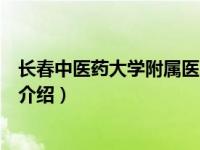 长春中医药大学附属医院（关于长春中医药大学附属医院的介绍）