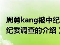 周勇kang被中纪委调查（关于周勇kang被中纪委调查的介绍）