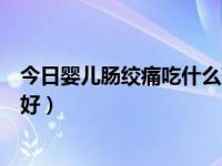 今日婴儿肠绞痛吃什么药能缓解（婴儿肠绞痛吃什么药能治好）