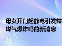 母女开门起静电引发煤气爆炸是怎么回事，关于静电会引起煤气爆炸吗的新消息