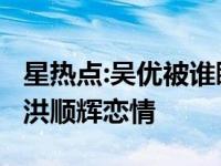 星热点:吴优被谁睡了 吴优床戏激情戏 吴优和洪顺辉恋情