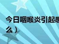 今日咽喉炎引起感冒吃什么（感冒咽喉炎吃什么）