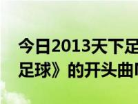 今日2013天下足球片尾曲（求电视剧《中国足球》的开头曲MP3）