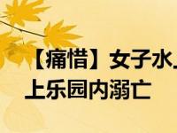 【痛惜】女子水上乐园溺亡 河南一女子在水上乐园内溺亡