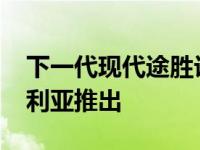 下一代现代途胜计划于2021年上半年在澳大利亚推出