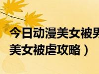 今日动漫美女被男子暴打了一顿电视剧（动漫美女被虐攻略）