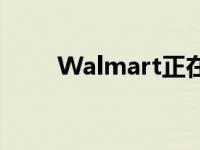 Walmart正在全职转移更多的工人