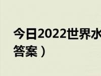 今日2022世界水日竞赛答案（世界水日阅读答案）