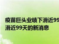 疫苗巨头业绩下滑近99%是怎么回事，关于疫苗巨头业绩下滑近99天的新消息