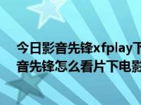 今日影音先锋xfplay下播放器（影音先锋怎么用 xfplay影音先锋怎么看片下电影）