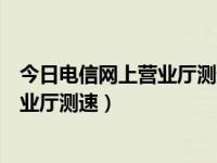 今日电信网上营业厅测速页面（中国电信宽带如何在网上营业厅测速）