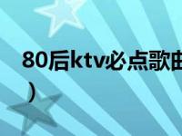 80后ktv必点歌曲排行榜（80后ktv必点歌曲）