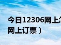 今日12306网上怎样购票（12306怎么订票/网上订票）