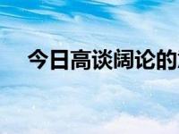 今日高谈阔论的意思（高谈阔论的意思）