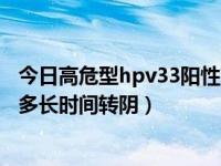 今日高危型hpv33阳性有多长时间了（hpv33高危阳性一般多长时间转阴）