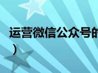 运营微信公众号的方法（微信公众号运营技巧）