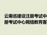 云南省建设注册考试中心综合业务服务系统（云南省建设注册考试中心网络教育客户端）