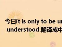 今日it is only to be understood（Need not be anyone understood.翻译成中文是什么意思）