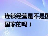 连锁经营是不是国家做的行业（连锁经营业是国家的吗）