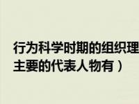 行为科学时期的组织理论又称为（行为科学时期组织理论的主要的代表人物有）