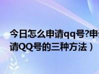 今日怎么申请qq号?申请qq号的教程（怎样申请QQ号—申请QQ号的三种方法）