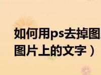 如何用ps去掉图片上的文字（如何用ps去掉图片上的文字）