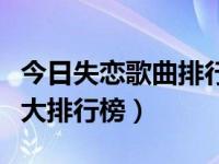 今日失恋歌曲排行榜前十名（最新失恋情歌十大排行榜）