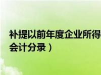 补提以前年度企业所得税会计分录（补缴上年度企业所得税会计分录）