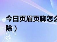 今日页眉页脚怎么删除内容（页眉页脚怎么删除）