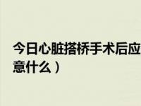 今日心脏搭桥手术后应注意哪些事项（心脏搭桥手术后应注意什么）