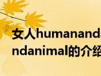 女人humanandanimal（关于女人humanandanimal的介绍）