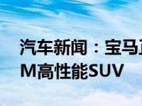 汽车新闻：宝马正准备推出首款X3 M和X4 M高性能SUV