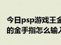 今日psp游戏王金手指（PSP上的游戏王GX2的金手指怎么输入啊）