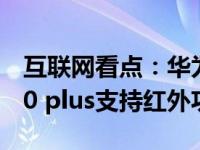 互联网看点：华为畅享20 plus有nfc吗畅享20 plus支持红外功能吗