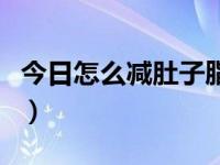 今日怎么减肚子脂肪最有效（怎么减肚子脂肪）