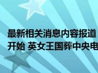 最新相关消息内容报道 9月18日消息 女王葬礼北京时间几点开始 英女王国葬中央电视台有直播吗