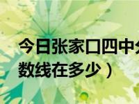 今日张家口四中分数线2020（张家口四中分数线在多少）